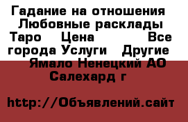 Гадание на отношения. Любовные расклады Таро. › Цена ­ 1 000 - Все города Услуги » Другие   . Ямало-Ненецкий АО,Салехард г.